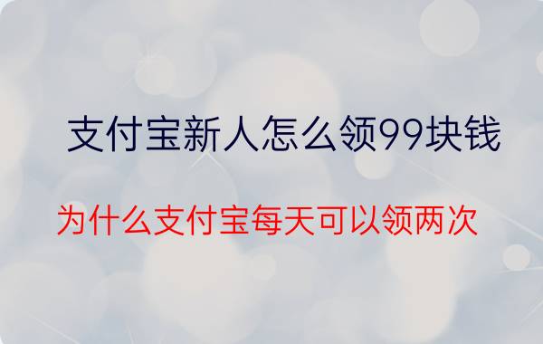 支付宝新人怎么领99块钱 为什么支付宝每天可以领两次？